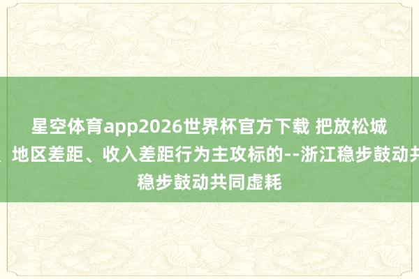 星空体育app2026世界杯官方下载 把放松城乡差距、地区差距、收入差距行为主攻标的--浙江稳步鼓动共同虚耗