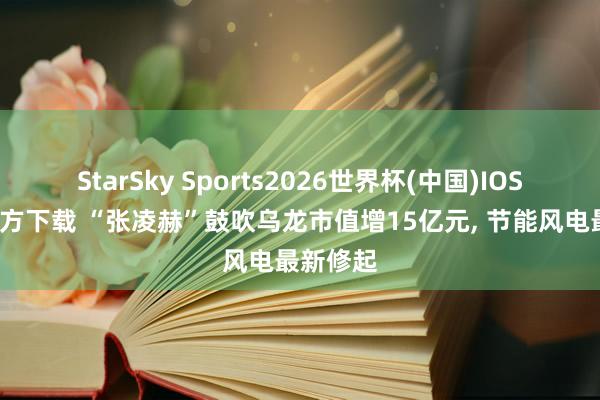 StarSky Sports2026世界杯(中国)IOS/安卓官方下载 “张凌赫”鼓吹乌龙市值增15亿元, 节能风电最新修起