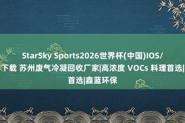 StarSky Sports2026世界杯(中国)IOS/安卓官方下载 苏州废气冷凝回收厂家|高浓度 VOCs 料理首选|鑫蓝环保