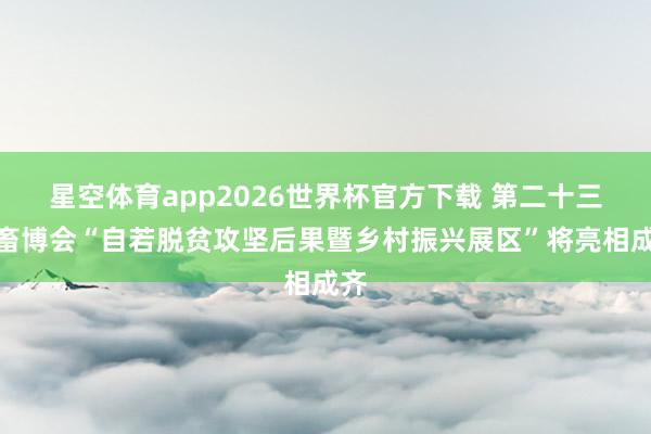 星空体育app2026世界杯官方下载 第二十三届畜博会“自若脱贫攻坚后果暨乡村振兴展区”将亮相成齐