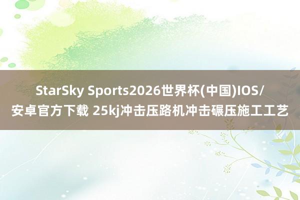 StarSky Sports2026世界杯(中国)IOS/安卓官方下载 25kj冲击压路机冲击碾压施工工艺