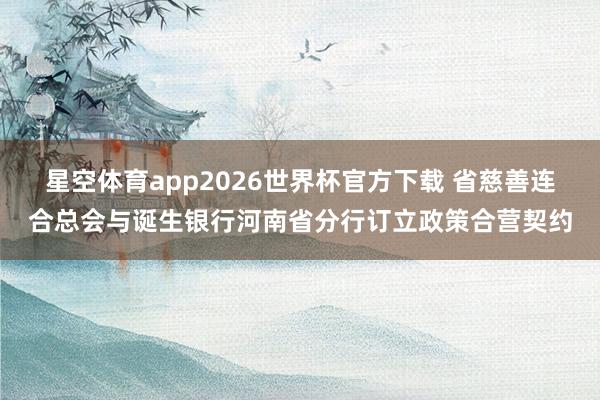 星空体育app2026世界杯官方下载 省慈善连合总会与诞生银行河南省分行订立政策合营契约