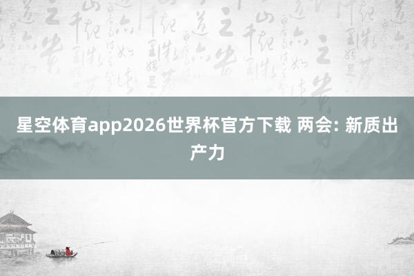 星空体育app2026世界杯官方下载 两会: 新质出产力