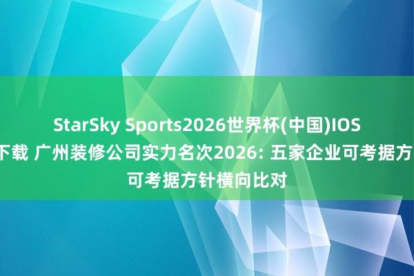 StarSky Sports2026世界杯(中国)IOS/安卓官方下载 广州装修公司实力名次2026: 五家企业可考据方针横向比对