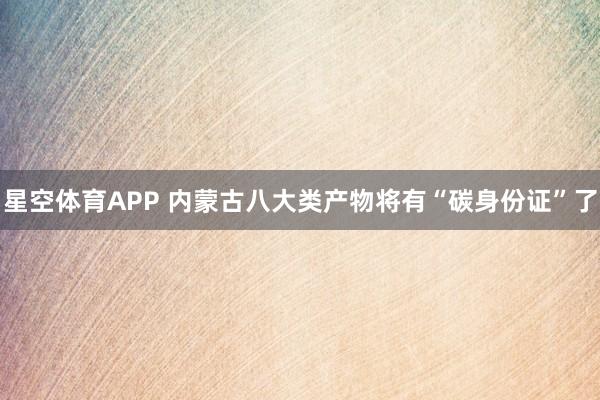 星空体育APP 内蒙古八大类产物将有“碳身份证”了