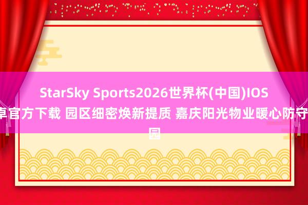 StarSky Sports2026世界杯(中国)IOS/安卓官方下载 园区细密焕新提质 嘉庆阳光物业暖心防守家园