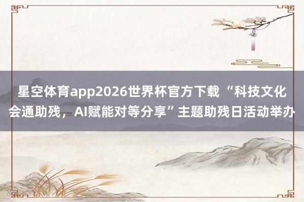 星空体育app2026世界杯官方下载 “科技文化会通助残,AI赋能对等分享”主题助残日活动举办