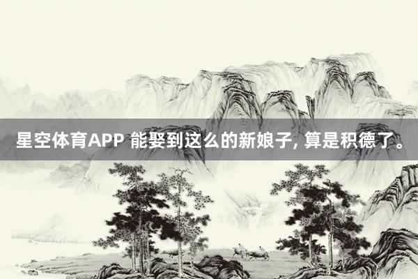 星空体育APP 能娶到这么的新娘子， 算是积德了。