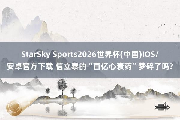 StarSky Sports2026世界杯(中国)IOS/安卓官方下载 信立泰的“百亿心衰药”梦碎了吗?