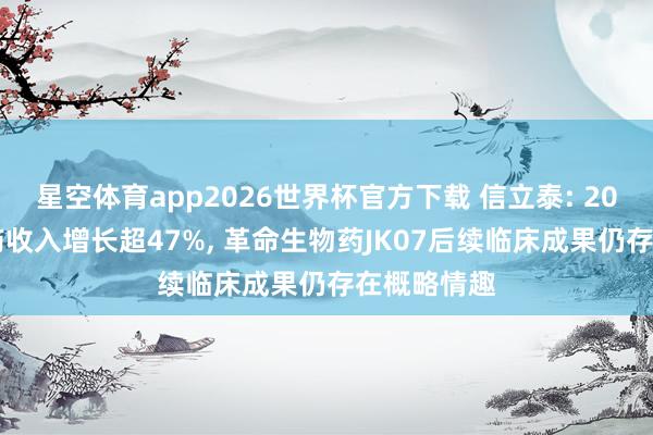 星空体育app2026世界杯官方下载 信立泰: 2025年革命药收入增长超47%， 革命生物药JK07后续临床成果仍存在概略情趣