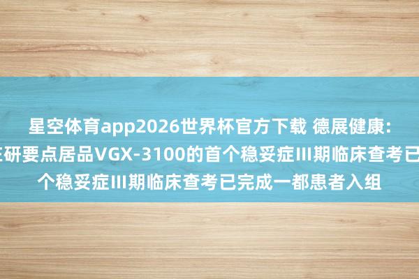 星空体育app2026世界杯官方下载 德展健康: 参股公司东方略在研要点居品VGX-3100的首个稳妥症Ⅲ期临床查考已完成一都患者入组