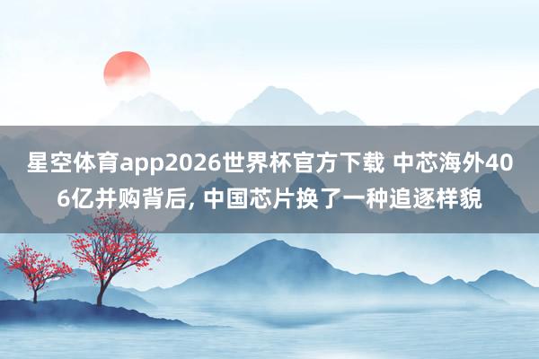 星空体育app2026世界杯官方下载 中芯海外406亿并购背后， 中国芯片换了一种追逐样貌