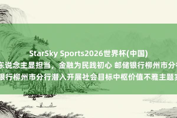 StarSky Sports2026世界杯(中国)IOS/安卓官方下载 铸魂育东说念主显担当,金融为民践初心 邮储银行柳州市分行潜入开展社会目标中枢价值不雅主题实施教授月举止
