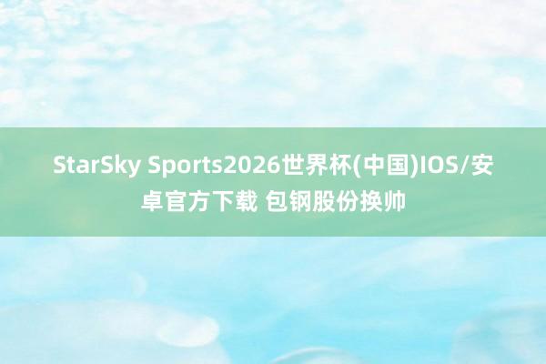 StarSky Sports2026世界杯(中国)IOS/安卓官方下载 包钢股份换帅