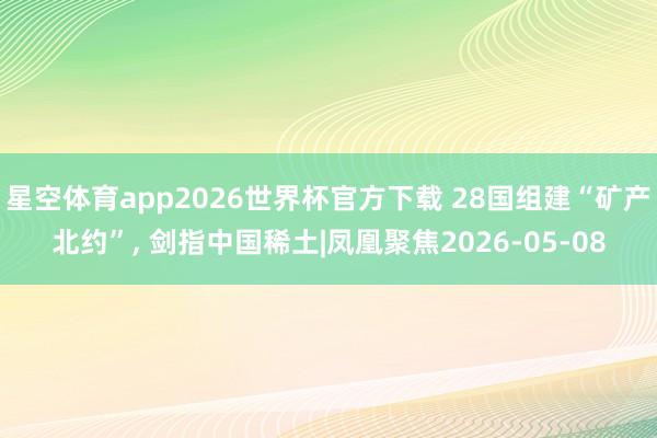 星空体育app2026世界杯官方下载 28国组建“矿产北约”, 剑指中国稀土|凤凰聚焦2026-05-08