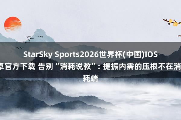StarSky Sports2026世界杯(中国)IOS/安卓官方下载 告别“消耗说教”: 提振内需的压根不在消耗端