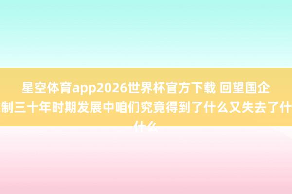 星空体育app2026世界杯官方下载 回望国企改制三十年时期发展中咱们究竟得到了什么又失去了什么