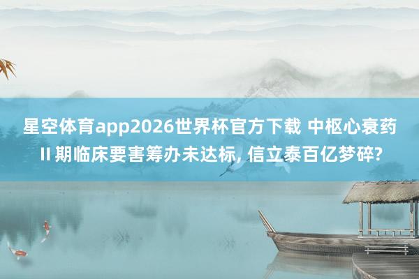 星空体育app2026世界杯官方下载 中枢心衰药Ⅱ期临床要害筹办未达标， 信立泰百亿梦碎?