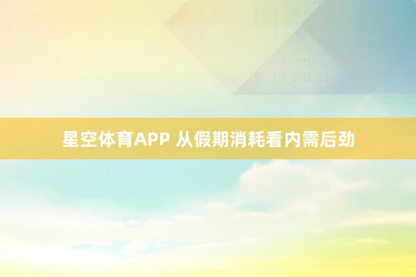 星空体育APP 从假期消耗看内需后劲
