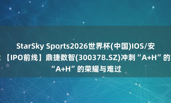 StarSky Sports2026世界杯(中国)IOS/安卓官方下载 【IPO前线】鼎捷数智(300378.SZ)冲刺“A+H”的荣耀与难过