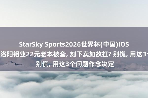 StarSky Sports2026世界杯(中国)IOS/安卓官方下载 洛阳钼业22元老本被套, 刻下卖如故扛? 别慌, 用这3个问题作念决定