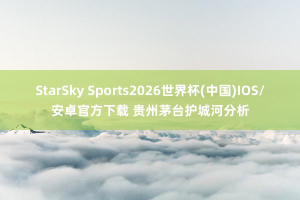StarSky Sports2026世界杯(中国)IOS/安卓官方下载 贵州茅台护城河分析