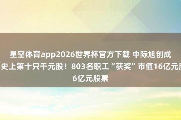 星空体育app2026世界杯官方下载 中际旭创成A股史上第十只千元股!803名职工“获奖”市值16亿元股票
