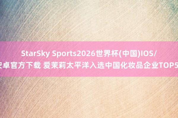 StarSky Sports2026世界杯(中国)IOS/安卓官方下载 爱茉莉太平洋入选中国化妆品企业TOP50