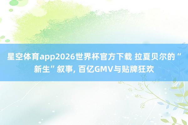 星空体育app2026世界杯官方下载 拉夏贝尔的“新生”叙事， 百亿GMV与贴牌狂欢