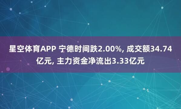 星空体育APP 宁德时间跌2.00%， 成交额34.74亿元， 主力资金净流出3.33亿元
