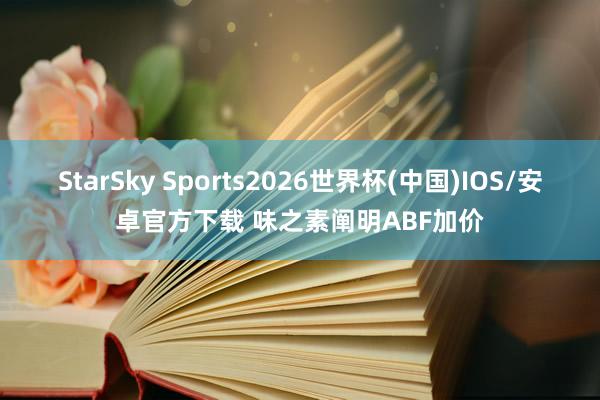 StarSky Sports2026世界杯(中国)IOS/安卓官方下载 味之素阐明ABF加价