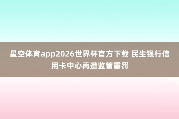 星空体育app2026世界杯官方下载 民生银行信用卡中心再遭监管重罚