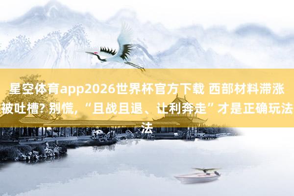 星空体育app2026世界杯官方下载 西部材料滞涨被吐槽? 别慌， “且战且退、让利奔走”才是正确玩法