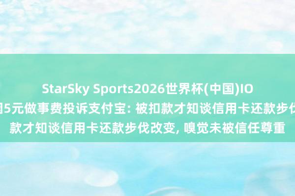StarSky Sports2026世界杯(中国)IOS/安卓官方下载 消费者因5元做事费投诉支付宝: 被扣款才知谈信用卡还款步伐改变, 嗅觉未被信任尊重