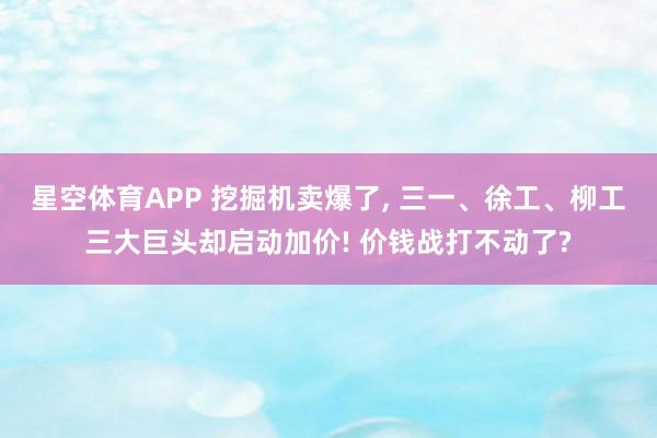 星空体育APP 挖掘机卖爆了, 三一、徐工、柳工三大巨头却启动加价! 价钱战打不动了?