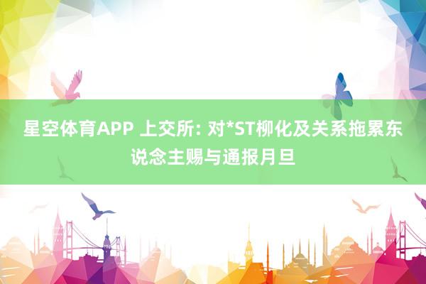 星空体育APP 上交所: 对*ST柳化及关系拖累东说念主赐与通报月旦