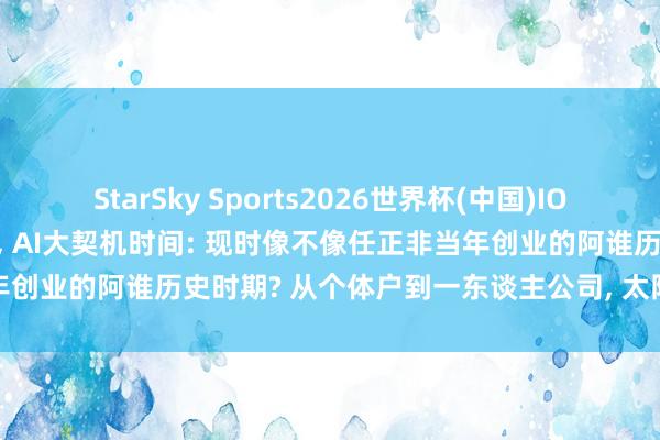 StarSky Sports2026世界杯(中国)IOS/安卓官方下载 40年轮回， AI大契机时间: 现时像不像任正非当年创业的阿谁历史时期? 从个体户到一东谈主公司， 太阳下面莫得簇新事