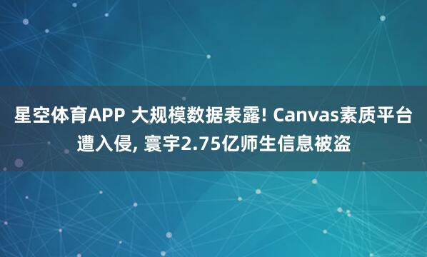 星空体育APP 大规模数据表露! Canvas素质平台遭入侵, 寰宇2.75亿师生信息被盗