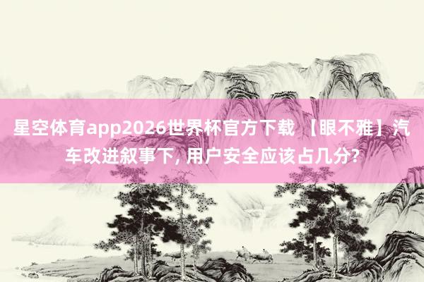 星空体育app2026世界杯官方下载 【眼不雅】汽车改进叙事下， 用户安全应该占几分?