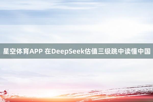 星空体育APP 在DeepSeek估值三级跳中读懂中国