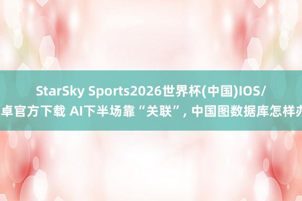StarSky Sports2026世界杯(中国)IOS/安卓官方下载 AI下半场靠“关联”, 中国图数据库怎样办?