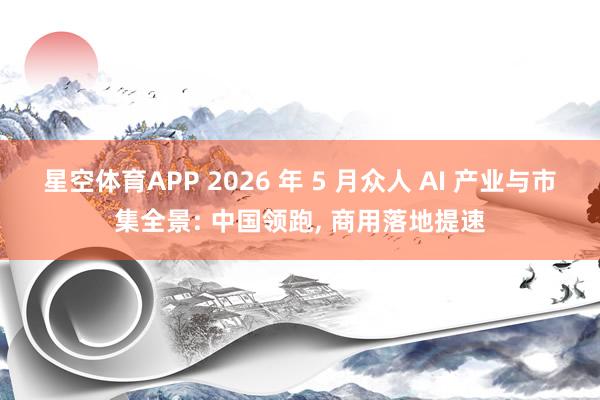 星空体育APP 2026 年 5 月众人 AI 产业与市集全景: 中国领跑, 商用落地提速