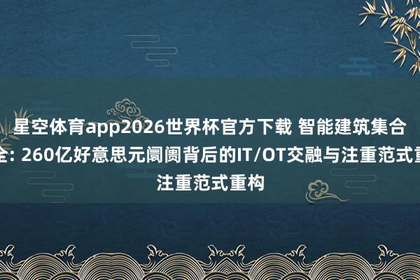 星空体育app2026世界杯官方下载 智能建筑集合安全: 260亿好意思元阛阓背后的IT/OT交融与注重范式重构