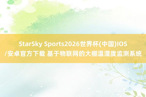 StarSky Sports2026世界杯(中国)IOS/安卓官方下载 基于物联网的大棚温湿度监测系统