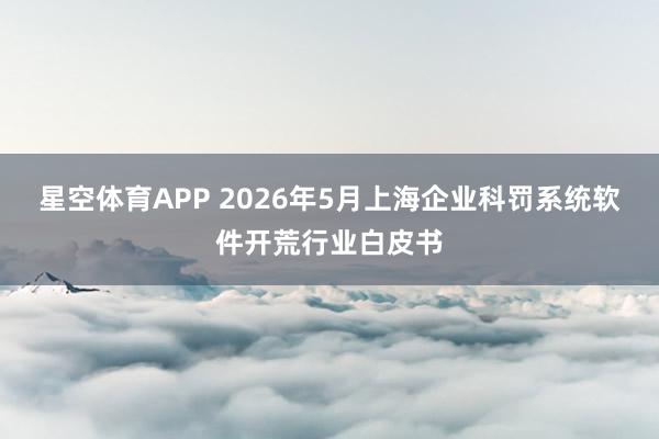 星空体育APP 2026年5月上海企业科罚系统软件开荒行业白皮书