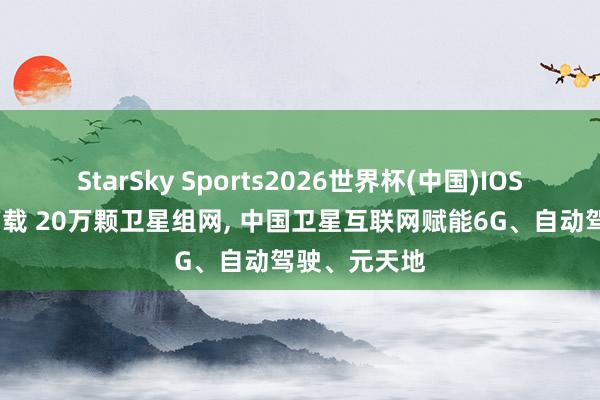 StarSky Sports2026世界杯(中国)IOS/安卓官方下载 20万颗卫星组网, 中国卫星互联网赋能6G、自动驾驶、元天地