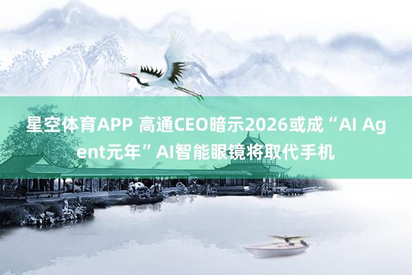 星空体育APP 高通CEO暗示2026或成“AI Agent元年”AI智能眼镜将取代手机