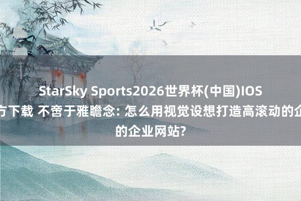 StarSky Sports2026世界杯(中国)IOS/安卓官方下载 不啻于雅瞻念: 怎么用视觉设想打造高滚动的企业网站?
