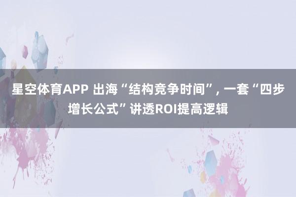 星空体育APP 出海“结构竞争时间”, 一套“四步增长公式”讲透ROI提高逻辑