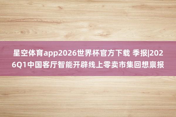 星空体育app2026世界杯官方下载 季报|2026Q1中国客厅智能开辟线上零卖市集回想禀报